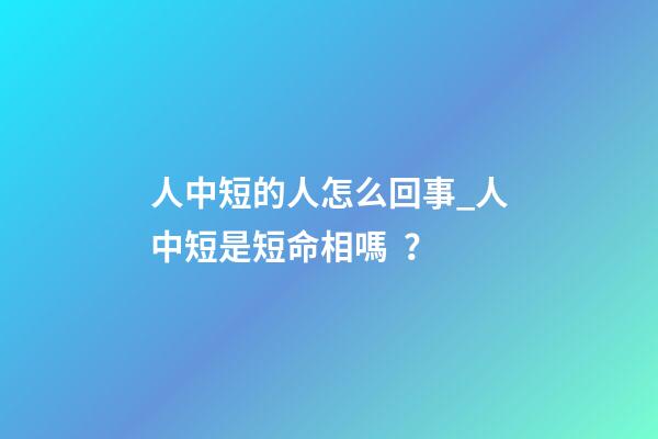 人中短的人怎么回事_人中短是短命相嗎？
